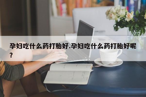 米非司酮片打胎药网店孕妇吃什么药打胎好.孕妇吃什么药打胎好呢？