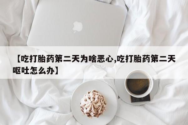 米非司酮片打胎药网店【吃打胎药第二天为啥恶心,吃打胎药第二天呕吐怎么办】