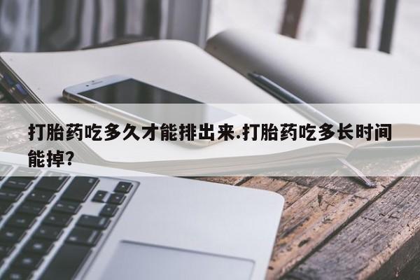 米非司酮片打胎药网店打胎药吃多久才能排出来.打胎药吃多长时间能掉？