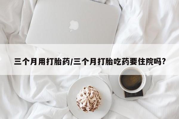 米非司酮片打胎药网店三个月用打胎药/三个月打胎吃药要住院吗?