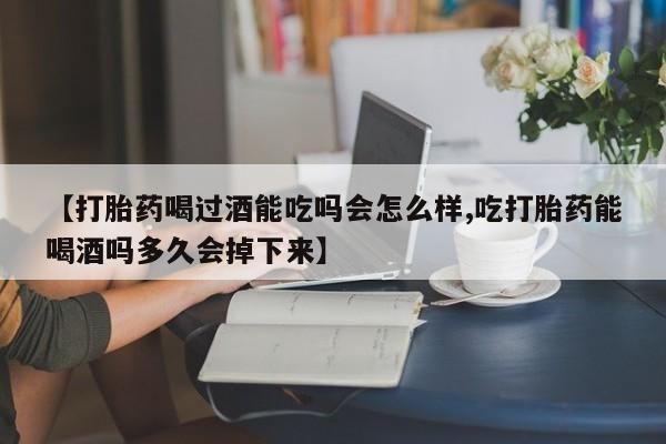 米非司酮片打胎药网店【打胎药喝过酒能吃吗会怎么样,吃打胎药能喝酒吗多久会掉下来】
