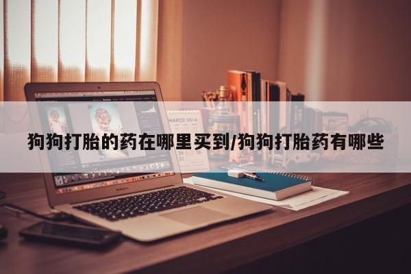 米非司酮片打胎药网店狗狗打胎的药在哪里买到/狗狗打胎药有哪些