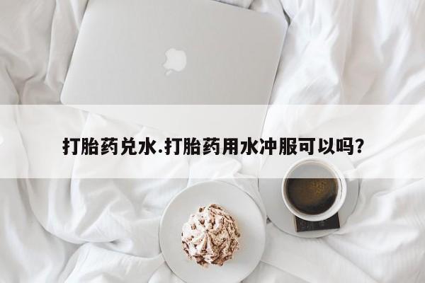 米非司酮片打胎药网店打胎药兑水.打胎药用水冲服可以吗？