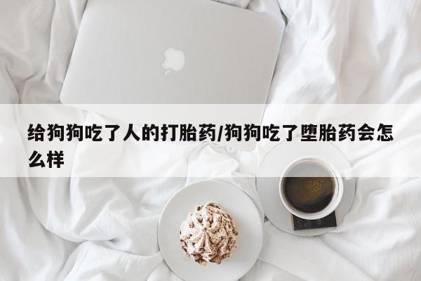 米非司酮片打胎药网店给狗狗吃了人的打胎药/狗狗吃了堕胎药会怎么样