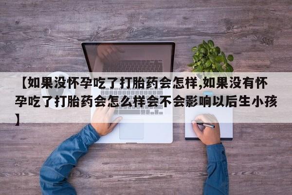 米非司酮片打胎药网店【如果没怀孕吃了打胎药会怎样,如果没有怀孕吃了打胎药会怎么样会不会影响以后生小孩】