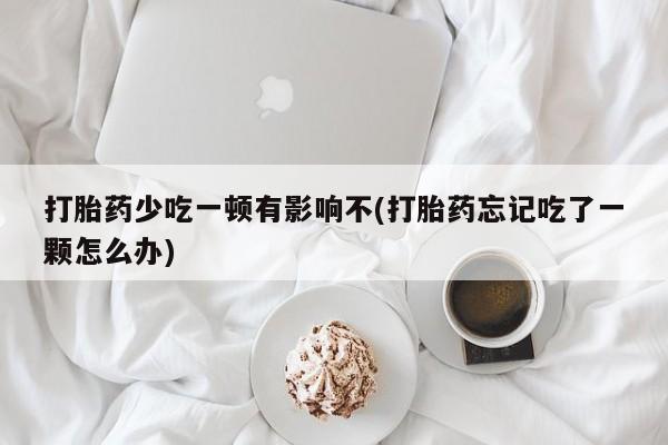 米非司酮片打胎药网店打胎药少吃一顿有影响不(打胎药忘记吃了一颗怎么办)