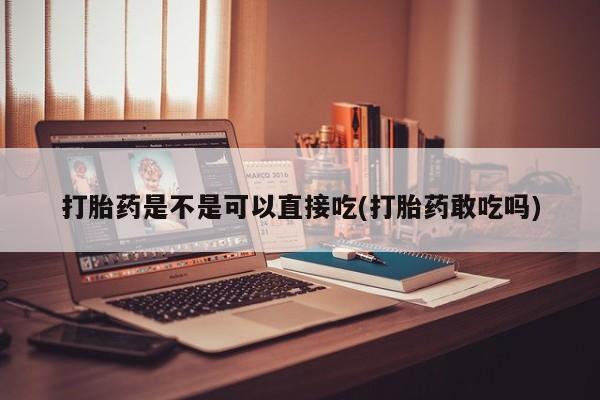 米非司酮片打胎药网店打胎药是不是可以直接吃(打胎药敢吃吗)