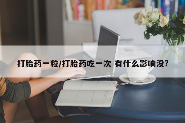 米非司酮片打胎药网店打胎药一粒/打胎药吃一次 有什么影响没?