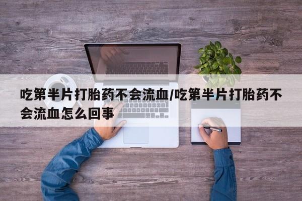 米非司酮片打胎药网店吃第半片打胎药不会流血/吃第半片打胎药不会流血怎么回事