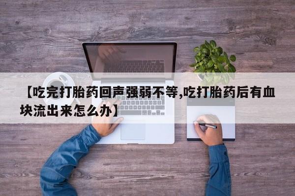 米非司酮片打胎药网店【吃完打胎药回声强弱不等,吃打胎药后有血块流出来怎么办】