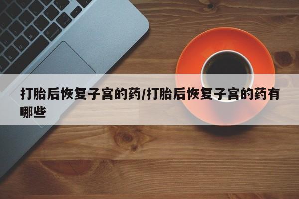 米非司酮片打胎药网店打胎后恢复子宫的药/打胎后恢复子宫的药有哪些