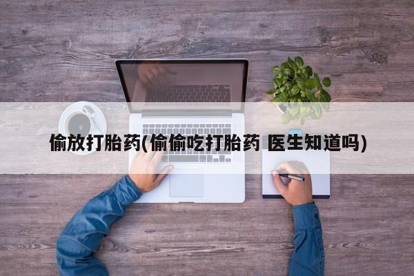 米非司酮片打胎药网店偷放打胎药(偷偷吃打胎药 医生知道吗)