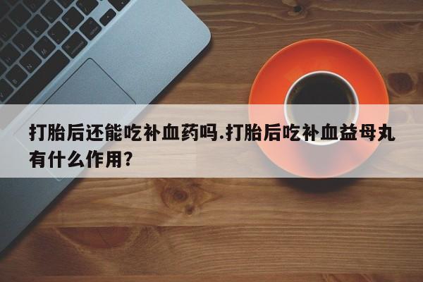 米非司酮片打胎药网店打胎后还能吃补血药吗.打胎后吃补血益母丸有什么作用？