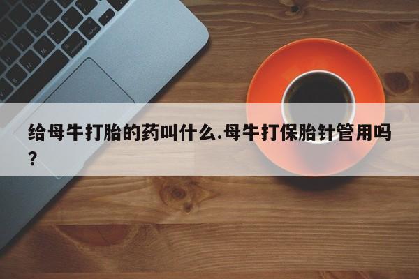 米非司酮片打胎药网店给母牛打胎的药叫什么.母牛打保胎针管用吗？