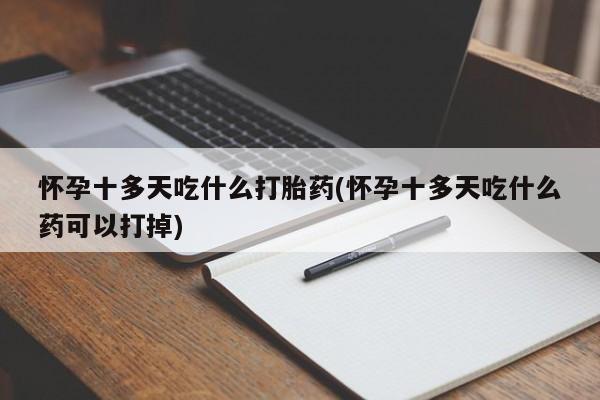 米非司酮片打胎药网店怀孕十多天吃什么打胎药(怀孕十多天吃什么药可以打掉)
