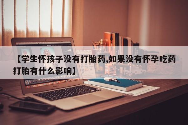 米非司酮片打胎药网店【学生怀孩子没有打胎药,如果没有怀孕吃药打胎有什么影响】