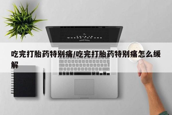 米非司酮片打胎药网店吃完打胎药特别痛/吃完打胎药特别痛怎么缓解