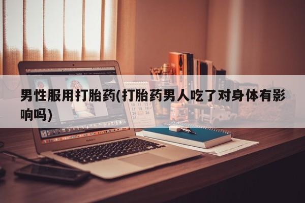 米非司酮片打胎药网店男性服用打胎药(打胎药男人吃了对身体有影响吗)