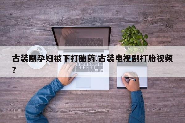 米非司酮片打胎药网店古装剧孕妇被下打胎药.古装电视剧打胎视频？