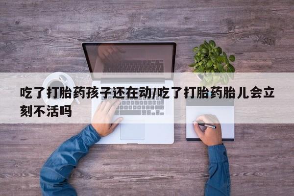 米非司酮片打胎药网店吃了打胎药孩子还在动/吃了打胎药胎儿会立刻不活吗
