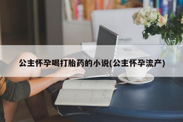 米非司酮片打胎药网店公主怀孕喝打胎药的小说(公主怀孕流产)