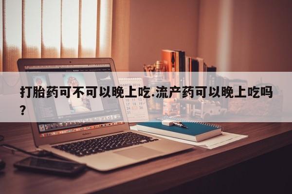 米非司酮片打胎药网店打胎药可不可以晚上吃.流产药可以晚上吃吗？