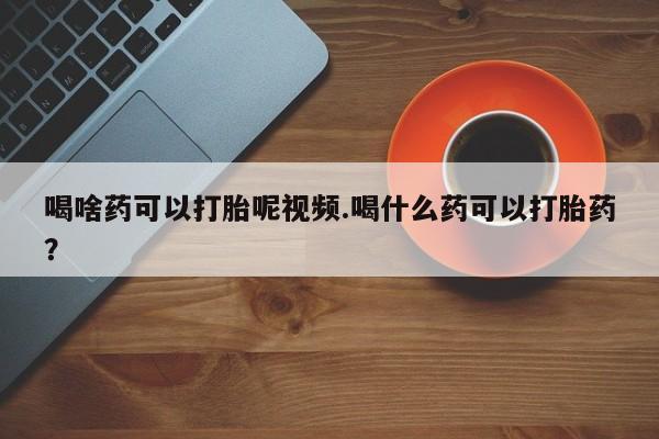 米非司酮片打胎药网店喝啥药可以打胎呢视频.喝什么药可以打胎药？