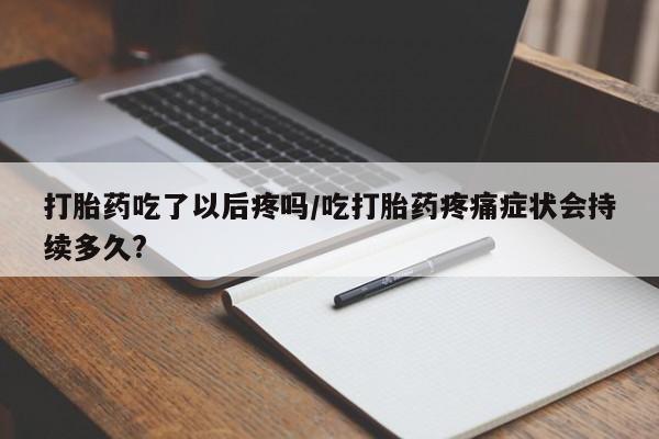 米非司酮片打胎药网店打胎药吃了以后疼吗/吃打胎药疼痛症状会持续多久?