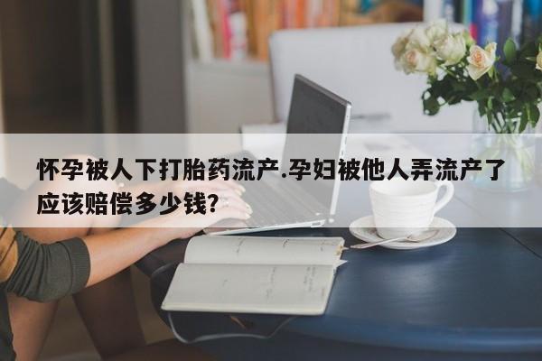 米非司酮片打胎药网店怀孕被人下打胎药流产.孕妇被他人弄流产了应该赔偿多少钱？