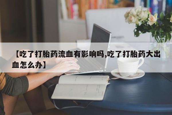 米非司酮片打胎药网店【吃了打胎药流血有影响吗,吃了打胎药大出血怎么办】