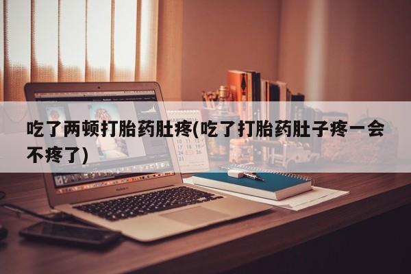 米非司酮片打胎药网店吃了两顿打胎药肚疼(吃了打胎药肚子疼一会不疼了)