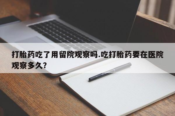 米非司酮片打胎药网店打胎药吃了用留院观察吗.吃打胎药要在医院观察多久？