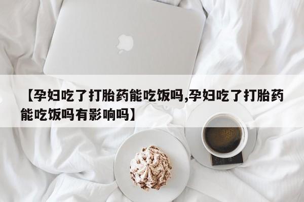 米非司酮片打胎药网店【孕妇吃了打胎药能吃饭吗,孕妇吃了打胎药能吃饭吗有影响吗】