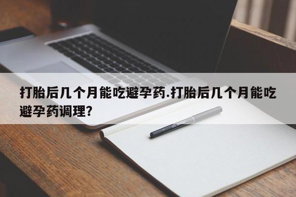 米非司酮片打胎药网店打胎后几个月能吃避孕药.打胎后几个月能吃避孕药调理？
