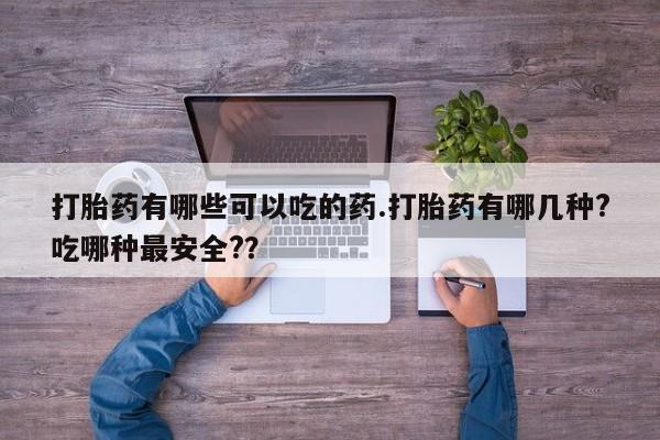 米非司酮片打胎药网店打胎药有哪些可以吃的药.打胎药有哪几种?吃哪种最安全?？
