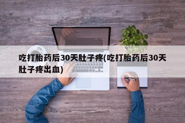 米非司酮片打胎药网店吃打胎药后30天肚子疼(吃打胎药后30天肚子疼出血)