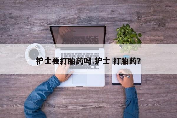 米非司酮片打胎药网店护士要打胎药吗.护士 打胎药？