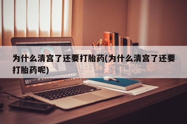 米非司酮片打胎药网店为什么清宫了还要打胎药(为什么清宫了还要打胎药呢)
