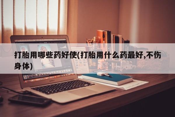 米非司酮片打胎药网店打胎用哪些药好使(打胎用什么药最好,不伤身体)