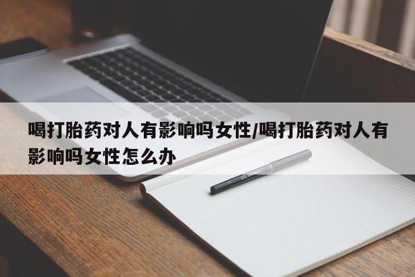 米非司酮片打胎药网店喝打胎药对人有影响吗女性/喝打胎药对人有影响吗女性怎么办