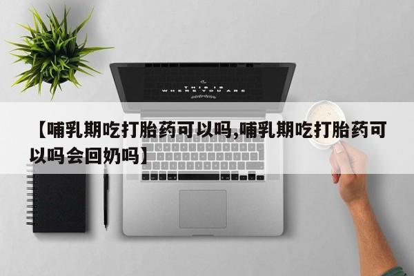 米非司酮片打胎药网店【哺乳期吃打胎药可以吗,哺乳期吃打胎药可以吗会回奶吗】