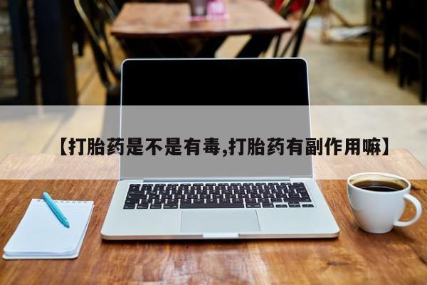 米非司酮片打胎药网店【打胎药是不是有毒,打胎药有副作用嘛】