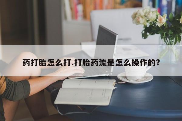 米非司酮片打胎药网店药打胎怎么打.打胎药流是怎么操作的？