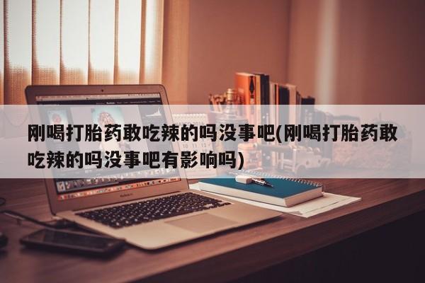 米非司酮片打胎药网店刚喝打胎药敢吃辣的吗没事吧(刚喝打胎药敢吃辣的吗没事吧有影响吗)