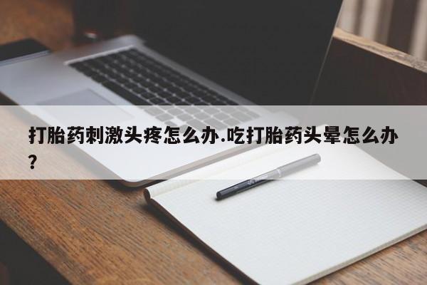 米非司酮片打胎药网店打胎药刺激头疼怎么办.吃打胎药头晕怎么办？