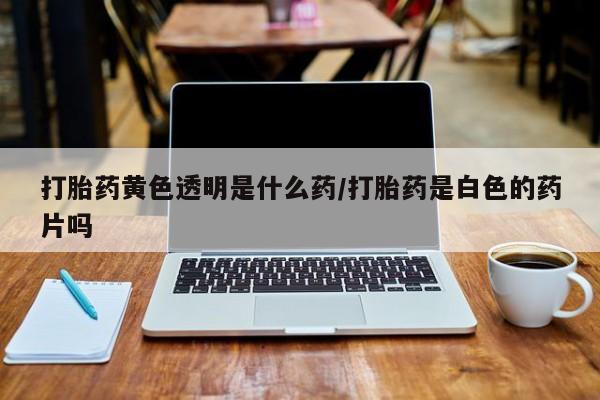 米非司酮片打胎药网店打胎药黄色透明是什么药/打胎药是白色的药片吗