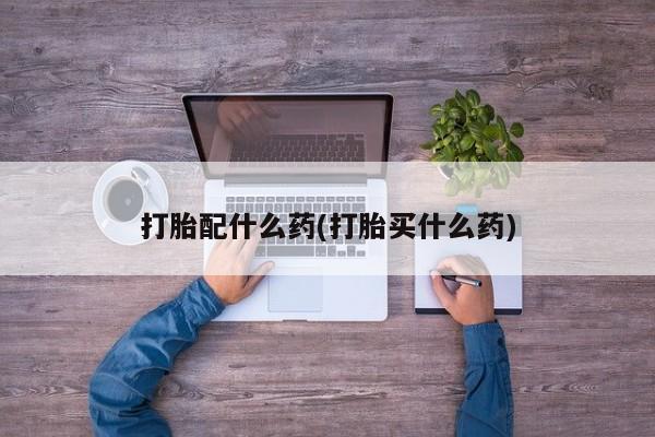 米非司酮片打胎药网店打胎配什么药(打胎买什么药)