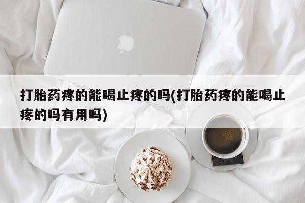米非司酮片打胎药网店打胎药疼的能喝止疼的吗(打胎药疼的能喝止疼的吗有用吗)