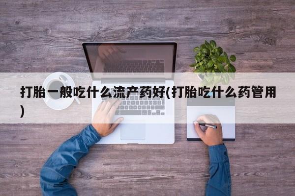 米非司酮片打胎药网店打胎一般吃什么流产药好(打胎吃什么药管用)