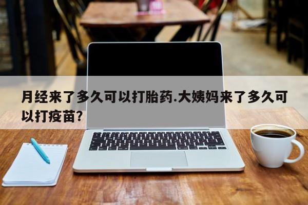 米非司酮片打胎药网店月经来了多久可以打胎药.大姨妈来了多久可以打疫苗？